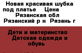 Новая красивая шубка под платье. › Цена ­ 450 - Рязанская обл., Рязанский р-н, Рязань г. Дети и материнство » Детская одежда и обувь   